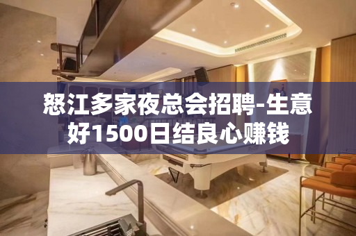 怒江多家夜总会招聘-生意好1500日结良心赚钱