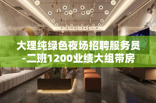 大理纯绿色夜场招聘服务员-二班1200业绩大组带房