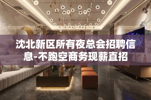 沈北新区所有夜总会招聘信息-不跑空商务现薪直招