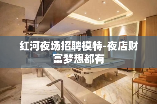 红河夜场招聘模特-夜店财富梦想都有