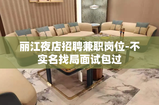 丽江夜店招聘兼职岗位-不实名找局面试包过 丽江夜店招聘兼职岗位-不实名找局面试包过