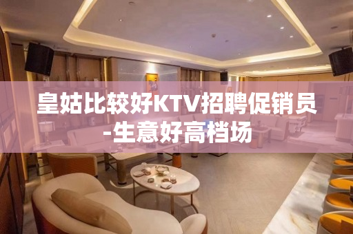 皇姑比较好KTV招聘促销员-生意好高档场
