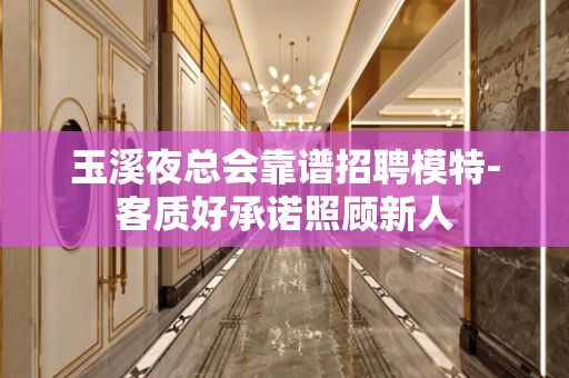 玉溪夜总会靠谱招聘模特-客质好承诺照顾新人