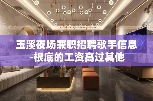 玉溪夜场兼职招聘歌手信息-根底的工资高过其他