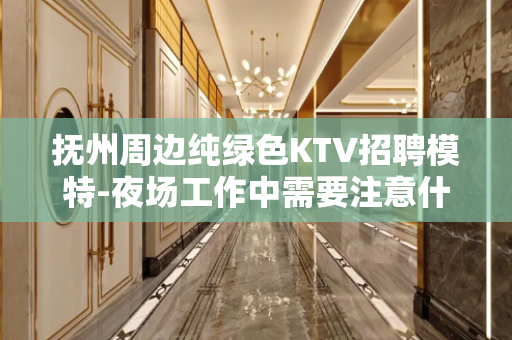 抚州周边纯绿色KTV招聘模特-夜场工作中需要注意什么？