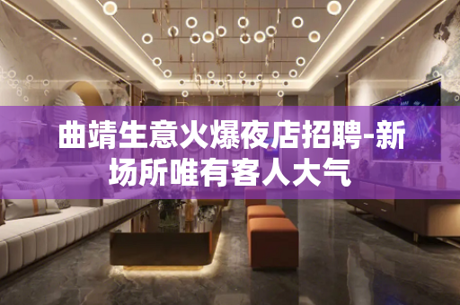 曲靖生意火爆夜店招聘-新场所唯有客人大气