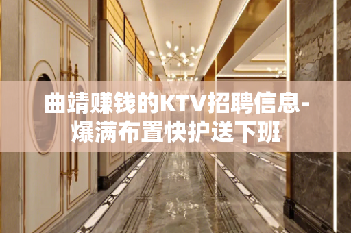 曲靖赚钱的KTV招聘信息-爆满布置快护送下班