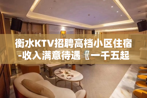 衡水KTV招聘高档小区住宿-收入满意待遇〖一千五起〗