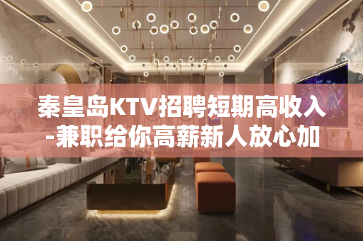 秦皇岛KTV招聘短期高收入-兼职给你高薪新人放心加入