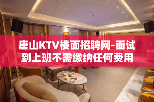 唐山KTV楼面招聘网-面试到上班不需缴纳任何费用