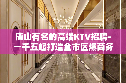 唐山有名的高端KTV招聘-一千五起打造全市区爆商务场