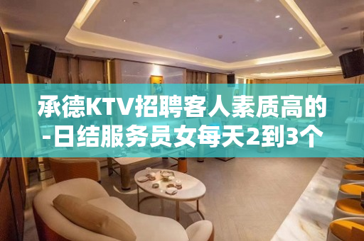 承德KTV招聘客人素质高的-日结服务员女每天2到3个班起步
