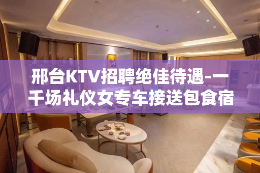邢台KTV招聘绝佳待遇-一千场礼仪女专车接送包食宿