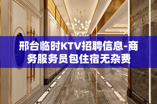 邢台临时KTV招聘信息-商务服务员包住宿无杂费