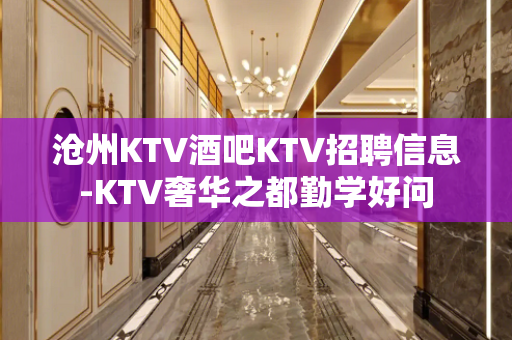 沧州KTV酒吧KTV招聘信息-KTV奢华之都勤学好问
