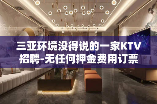 三亚环境没得说的一家KTV招聘-无任何押金费用订票带接机