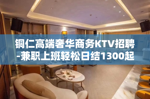 铜仁高端奢华商务KTV招聘-兼职上班轻松日结1300起