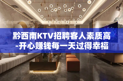 黔西南KTV招聘客人素质高-开心赚钱每一天过得幸福美满