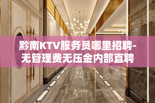 黔南KTV服务员哪里招聘-无管理费无压金内部直聘