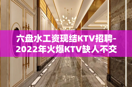 六盘水工资现结KTV招聘-2022年火爆KTV缺人不交
