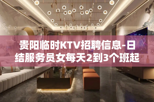 贵阳临时KTV招聘信息-日结服务员女每天2到3个班起步