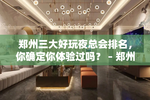 郑州三大好玩夜总会排名，你确定你体验过吗？ – 郑州新郑KTV排名大全