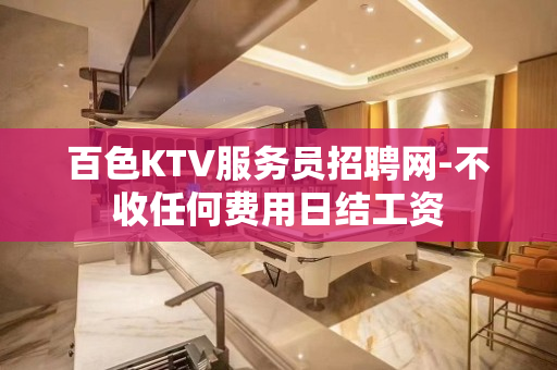 百色KTV服务员招聘网-不收任何费用日结工资