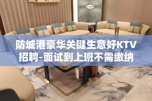 防城港豪华关键生意好KTV招聘-面试到上班不需缴纳任何费用