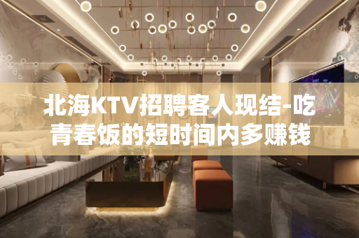 北海KTV招聘客人现结-吃青春饭的短时间内多赚钱