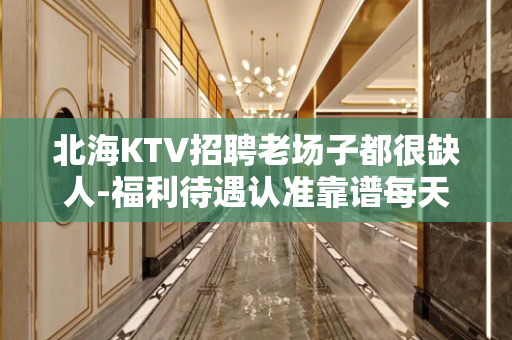 北海KTV招聘老场子都很缺人-福利待遇认准靠谱每天都翻台