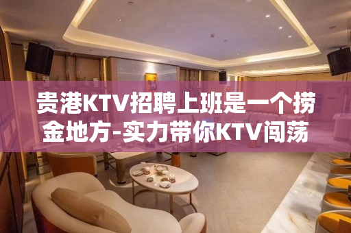贵港KTV招聘上班是一个捞金地方-实力带你KTV闯荡成就人生
