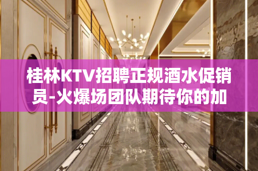 桂林KTV招聘正规酒水促销员-火爆场团队期待你的加入