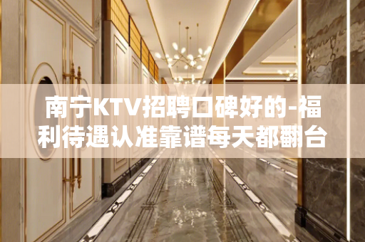 南宁KTV招聘口碑好的-福利待遇认准靠谱每天都翻台