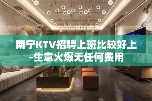 南宁KTV招聘上班比较好上-生意火爆无任何费用