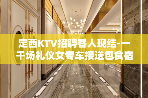 定西KTV招聘客人现结-一千场礼仪女专车接送包食宿