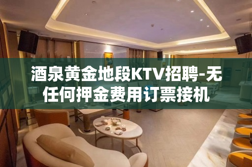 酒泉黄金地段KTV招聘-无任何押金费用订票接机