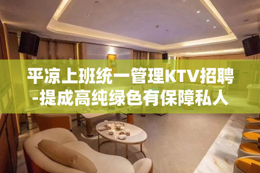 平凉上班统一管理KTV招聘-提成高纯绿色有保障私人会所