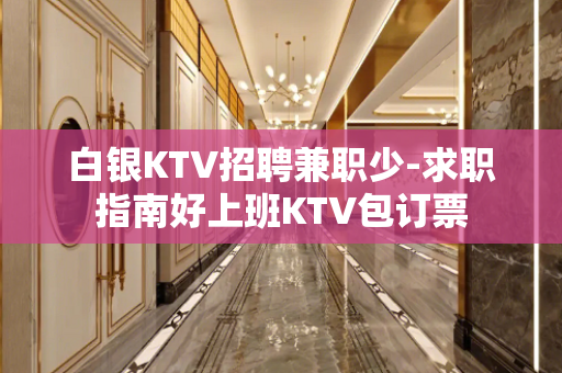 白银KTV招聘兼职少-求职指南好上班KTV包订票