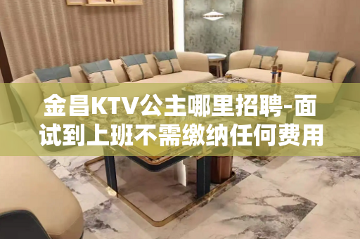 金昌KTV公主哪里招聘-面试到上班不需缴纳任何费用
