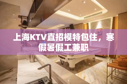 上海KTV直招模特包住，寒假暑假工兼职