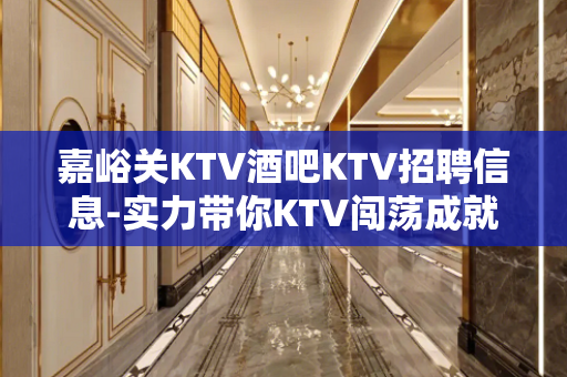 嘉峪关KTV酒吧KTV招聘信息-实力带你KTV闯荡成就人生
