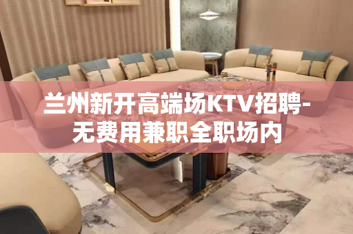 兰州新开高端场KTV招聘-无费用兼职全职场内