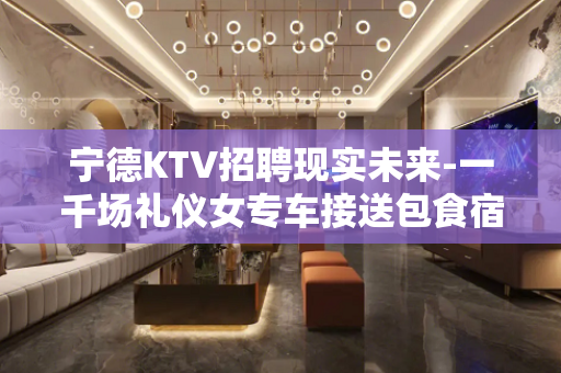 宁德KTV招聘现实未来-一千场礼仪女专车接送包食宿