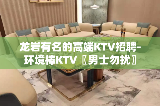 龙岩有名的高端KTV招聘-环境棒KTV〖男士勿扰〗