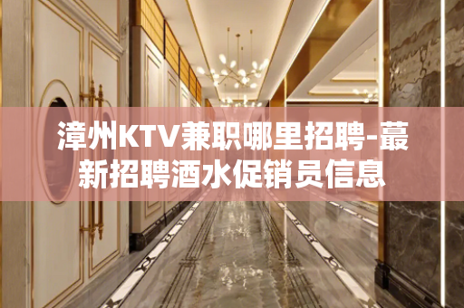 漳州KTV兼职哪里招聘-蕞新招聘酒水促销员信息