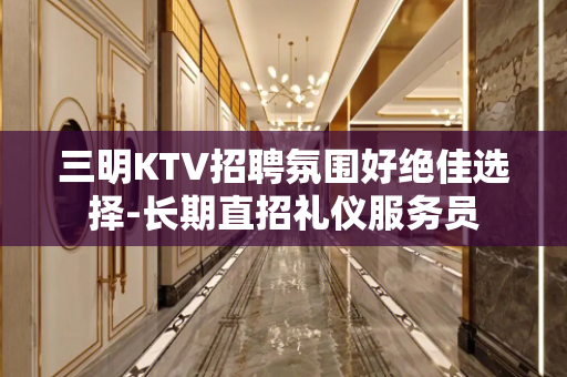 三明KTV招聘氛围好绝佳选择-长期直招礼仪服务员