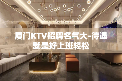 厦门KTV招聘名气大-待遇就是好上班轻松