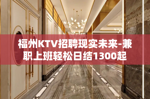 福州KTV招聘现实未来-兼职上班轻松日结1300起