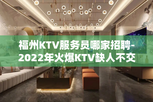 福州KTV服务员哪家招聘-2022年火爆KTV缺人不交