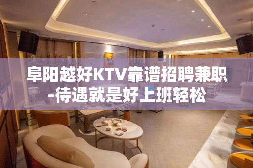 阜阳越好KTV靠谱招聘兼职-待遇就是好上班轻松